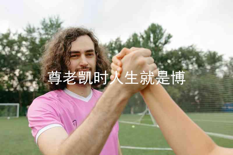 尊老凯时人生就是博